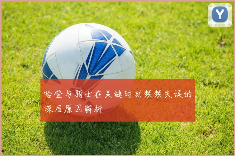 哈登与骑士在关键时刻频频失误的深层原因解析