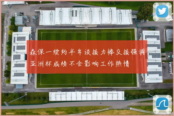 森保一续约半年谈接力棒交接强调亚洲杯成绩不会影响工作热情
