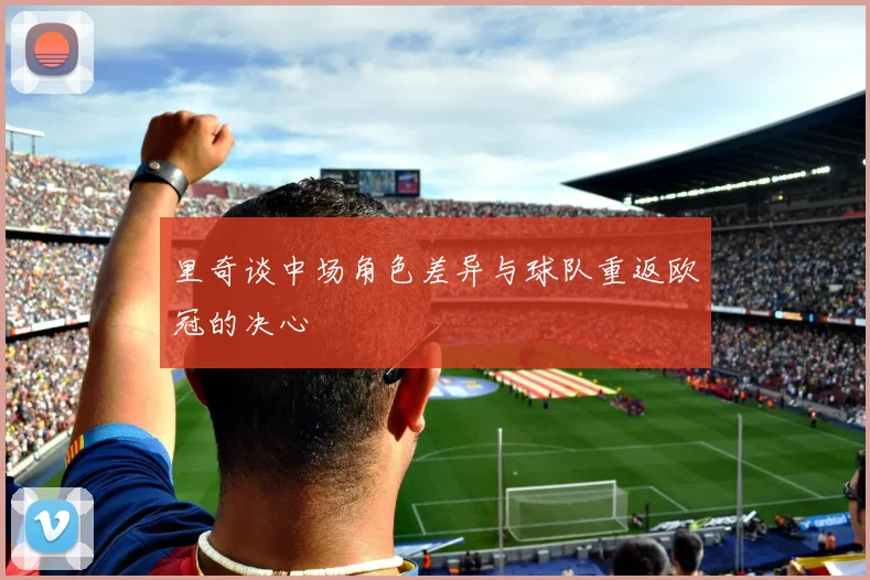 里奇谈中场角色差异与球队重返欧冠的决心