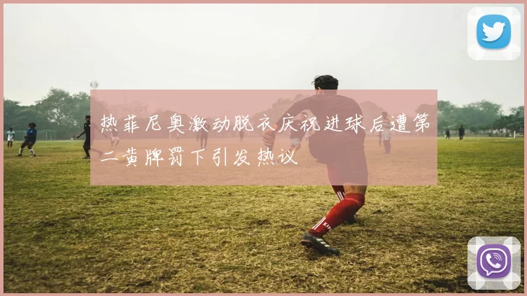 热菲尼奥激动脱衣庆祝进球后遭第二黄牌罚下引发热议