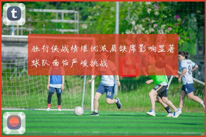 独行侠战绩堪忧浓眉缺席影响显著球队面临严峻挑战