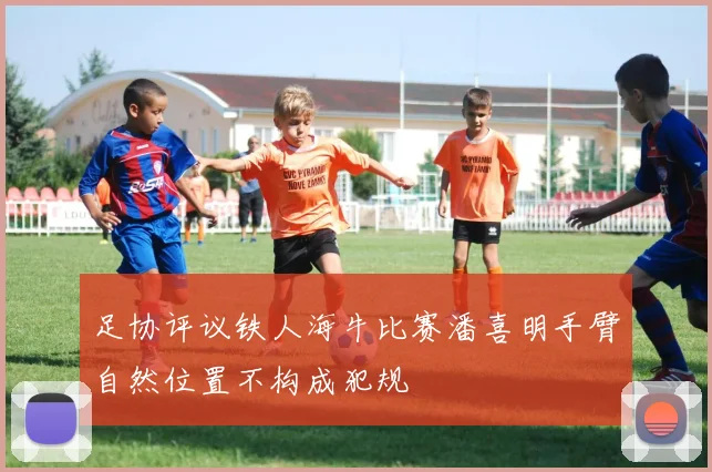 足协评议铁人海牛比赛潘喜明手臂自然位置不构成犯规