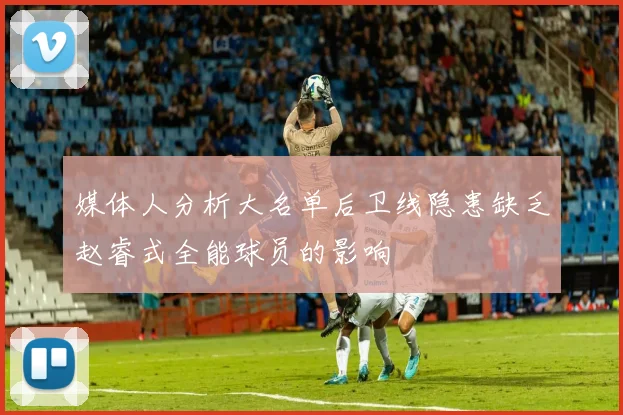 媒体人分析大名单后卫线隐患缺乏赵睿式全能球员的影响