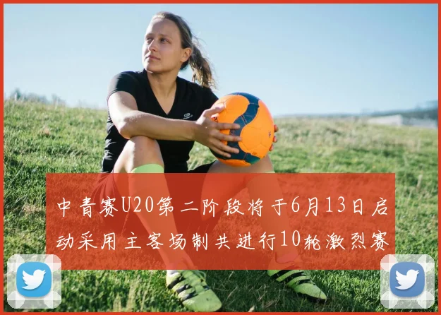 中青赛U20第二阶段将于6月13日启动采用主客场制共进行10轮激烈赛事