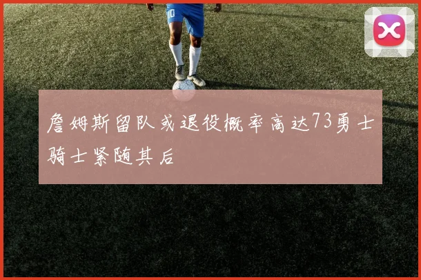 詹姆斯留队或退役概率高达73勇士骑士紧随其后
