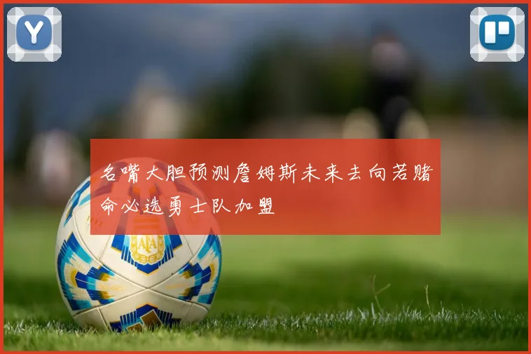 名嘴大胆预测詹姆斯未来去向若赌命必选勇士队加盟