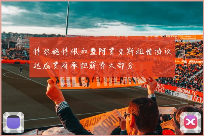 特尔施特根加盟阿贾克斯租借协议达成贾府承担薪资大部分