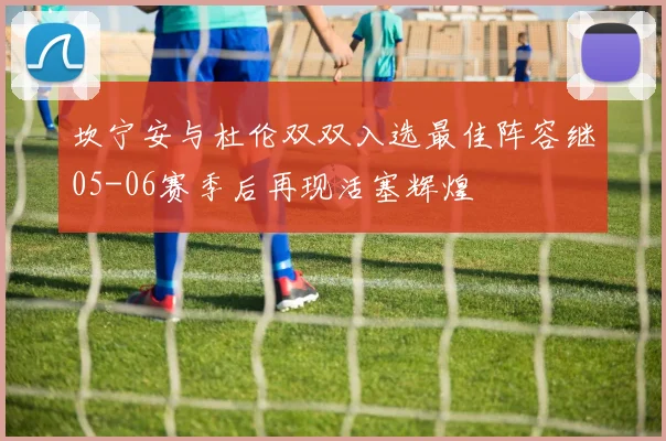 坎宁安与杜伦双双入选最佳阵容继05-06赛季后再现活塞辉煌