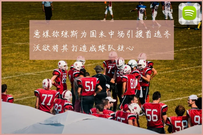 意媒称琼斯为国米中场引援首选齐沃欲将其打造成球队核心