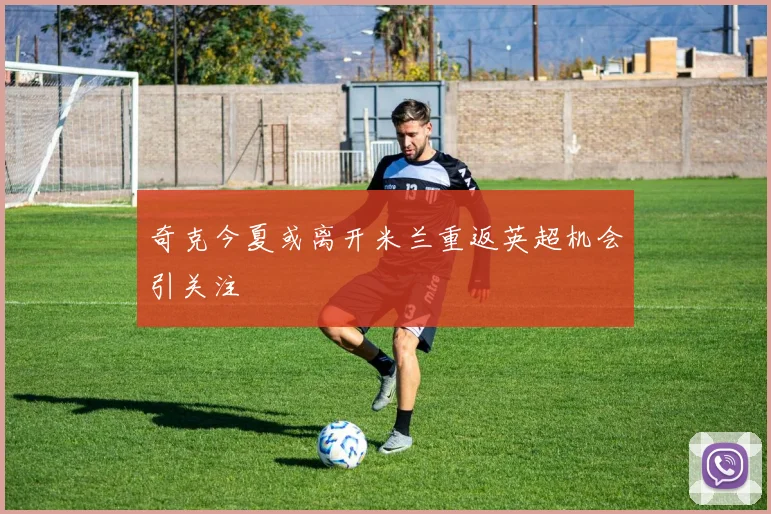 奇克今夏或离开米兰重返英超机会引关注