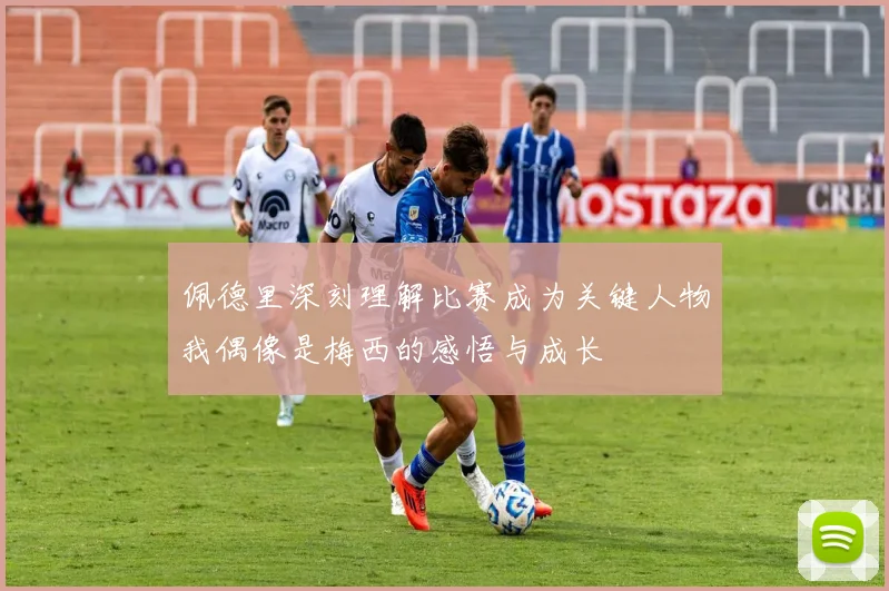 佩德里深刻理解比赛成为关键人物我偶像是梅西的感悟与成长