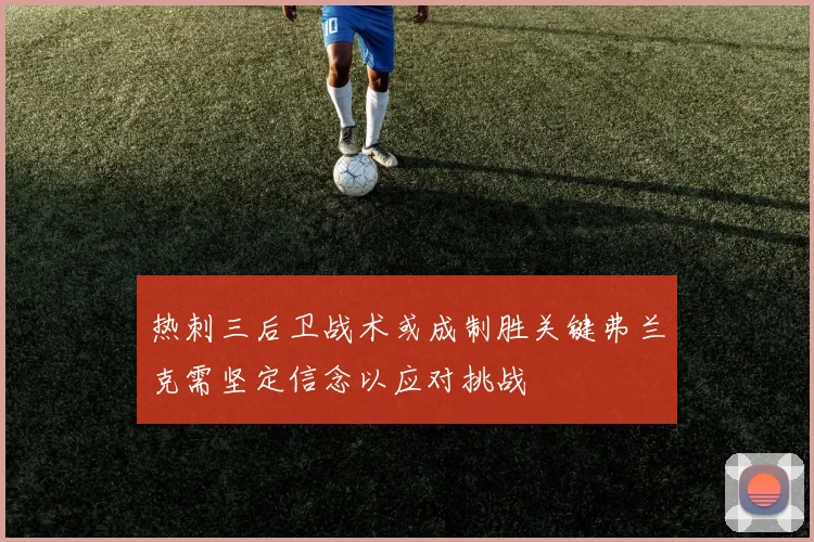 热刺三后卫战术或成制胜关键弗兰克需坚定信念以应对挑战