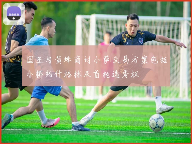 国王与黄蜂商讨小萨交易方案包括小桥约什格林及首轮选秀权