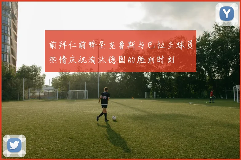 前拜仁前锋圣克鲁斯与巴拉圭球员热情庆祝淘汰德国的胜利时刻