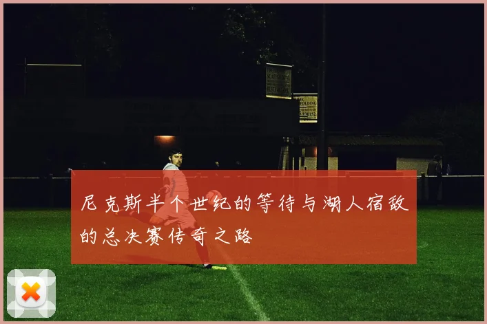 尼克斯半个世纪的等待与湖人宿敌的总决赛传奇之路