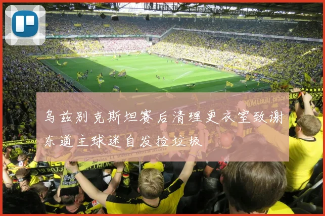 乌兹别克斯坦赛后清理更衣室致谢东道主球迷自发捡垃圾