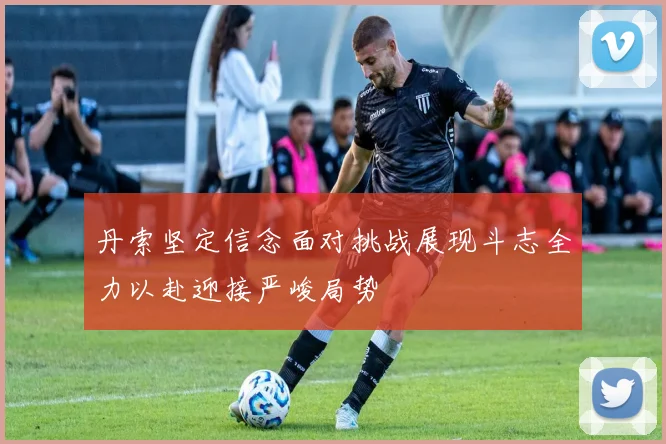 丹索坚定信念面对挑战展现斗志全力以赴迎接严峻局势