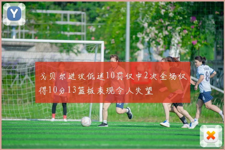 戈贝尔进攻低迷10罚仅中2次全场仅得10分13篮板表现令人失望