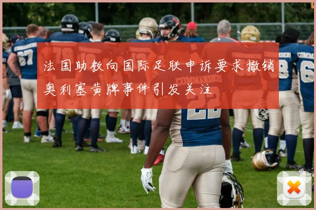 法国助教向国际足联申诉要求撤销奥利塞黄牌事件引发关注