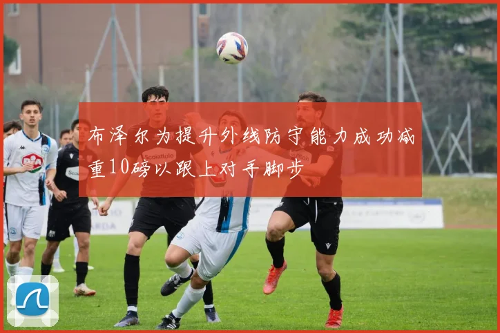 布泽尔为提升外线防守能力成功减重10磅以跟上对手脚步