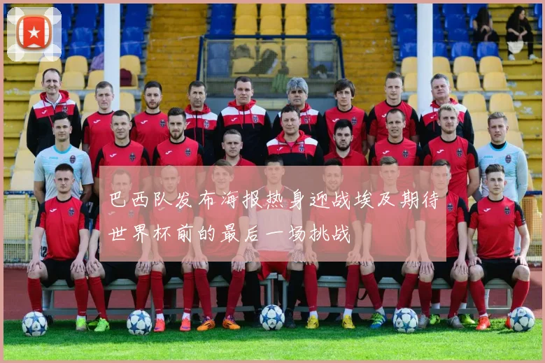 巴西队发布海报热身迎战埃及期待世界杯前的最后一场挑战