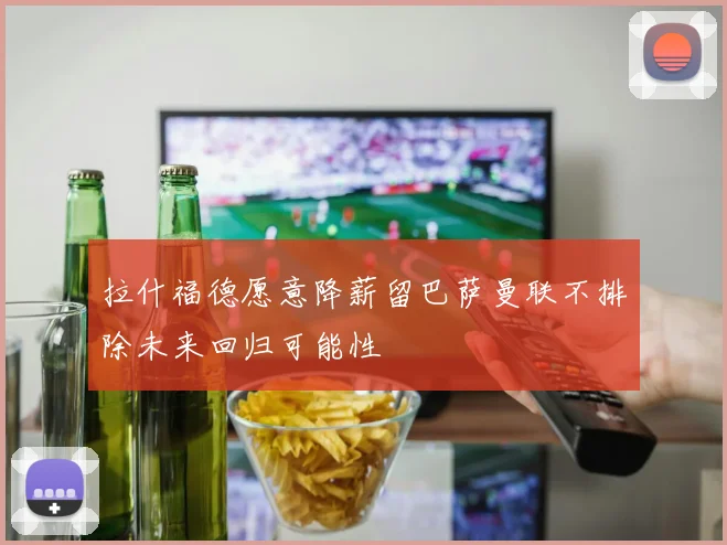 拉什福德愿意降薪留巴萨曼联不排除未来回归可能性
