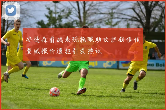 安德森首战表现抢眼助攻拦截俱佳曼城报价遭拒引发热议