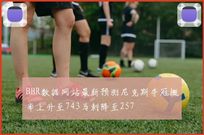 BBR数据网站最新预测尼克斯夺冠概率上升至743马刺降至257