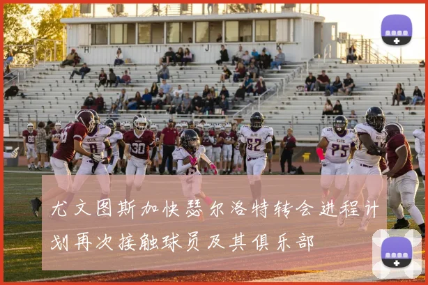 尤文图斯加快瑟尔洛特转会进程计划再次接触球员及其俱乐部