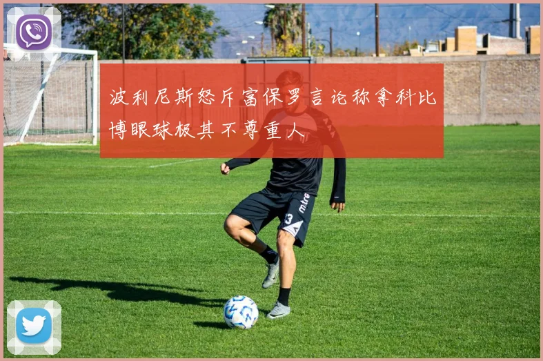 波利尼斯怒斥富保罗言论称拿科比博眼球极其不尊重人