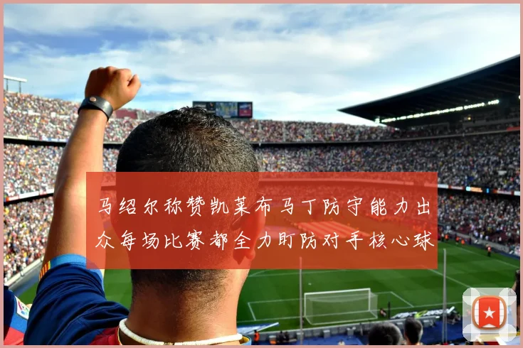 马绍尔称赞凯莱布马丁防守能力出众每场比赛都全力盯防对手核心球员