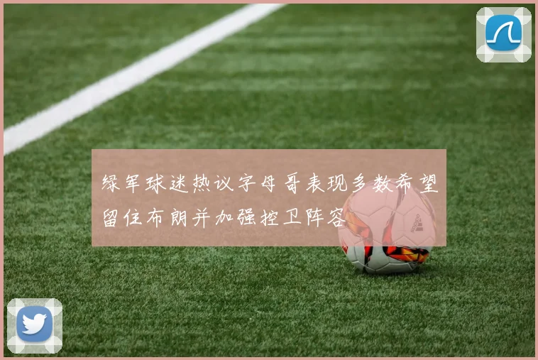 绿军球迷热议字母哥表现多数希望留住布朗并加强控卫阵容