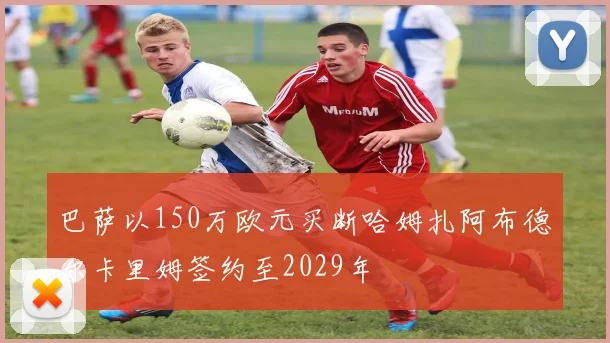 巴萨以150万欧元买断哈姆扎阿布德尔卡里姆签约至2029年
