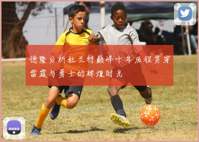 德隆分析杜兰特巅峰十年历程贯穿雷霆与勇士的辉煌时光