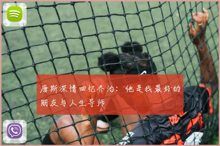 唐斯深情回忆乔治：他是我最好的朋友与人生导师