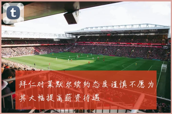 拜仁对莱默尔续约态度谨慎不愿为其大幅提高薪资待遇