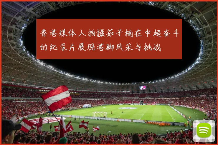 香港媒体人拍摄茹子楠在中超奋斗的纪录片展现港脚风采与挑战