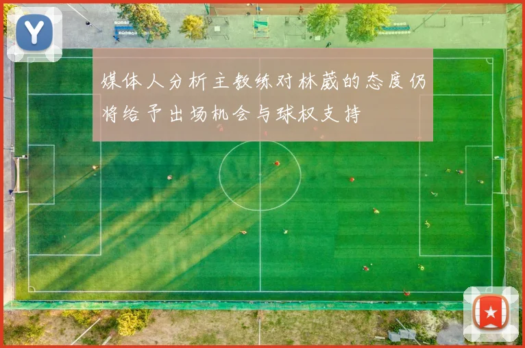 媒体人分析主教练对林葳的态度仍将给予出场机会与球权支持