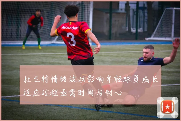 杜兰特情绪波动影响年轻球员成长适应过程亟需时间与耐心