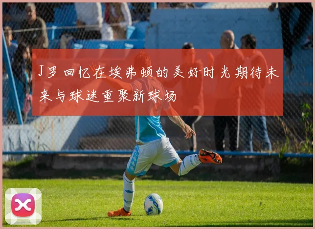 J罗回忆在埃弗顿的美好时光期待未来与球迷重聚新球场