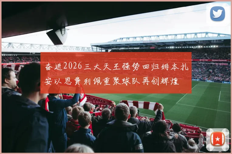 奋进2026三大天王强势回归姆本扎安以恩费利佩重聚球队再创辉煌