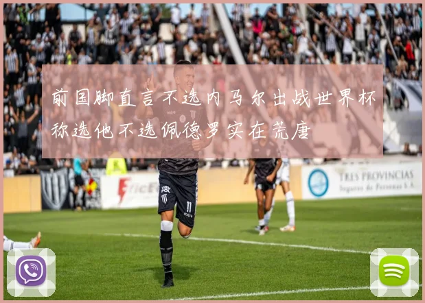 前国脚直言不选内马尔出战世界杯称选他不选佩德罗实在荒唐