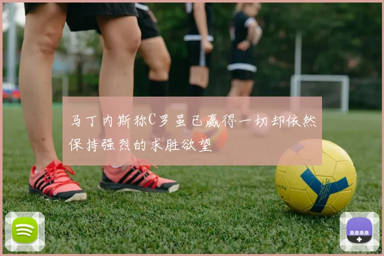马丁内斯称C罗虽已赢得一切却依然保持强烈的求胜欲望
