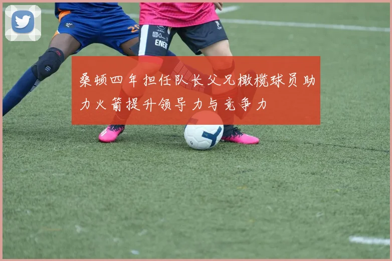 桑顿四年担任队长父兄橄榄球员助力火箭提升领导力与竞争力