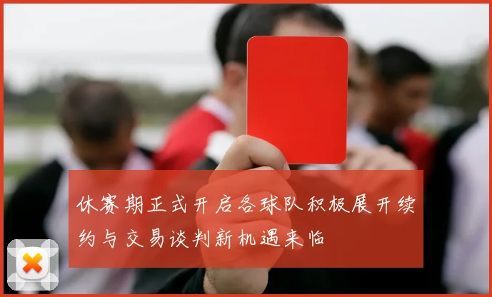 休赛期正式开启各球队积极展开续约与交易谈判新机遇来临