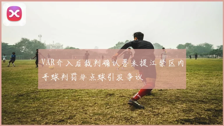 VAR介入后裁判确认吾米提江禁区内手球判罚非点球引发争议