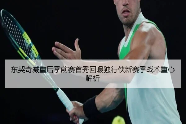 东契奇减重后季前赛首秀回暖独行侠新赛季战术重心解析（LEJING）
